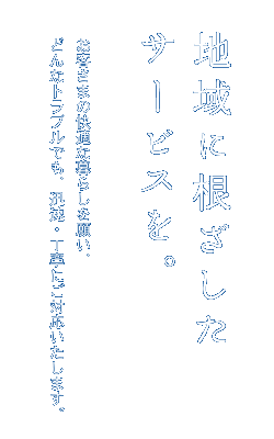 地域に根ざしたサービスを。